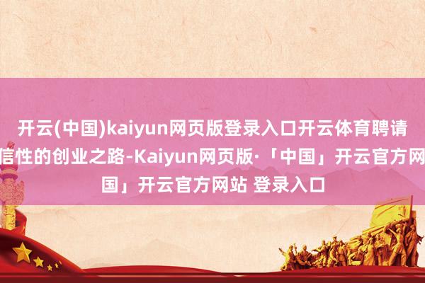 开云(中国)kaiyun网页版登录入口开云体育聘请了充满不笃信性的创业之路-Kaiyun网页版·「中国」开云官方网站 登录入口