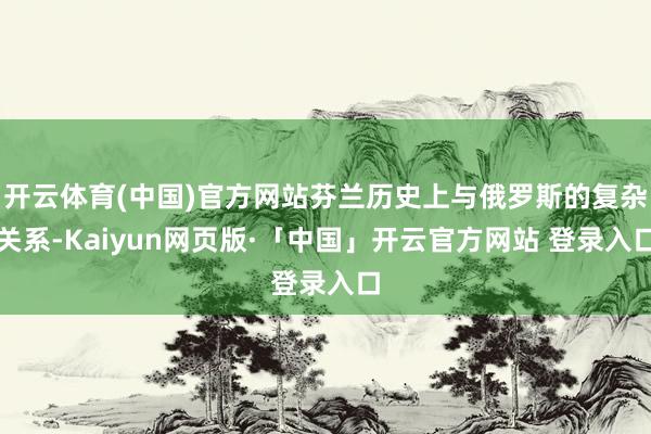 开云体育(中国)官方网站芬兰历史上与俄罗斯的复杂关系-Kaiyun网页版·「中国」开云官方网站 登录入口