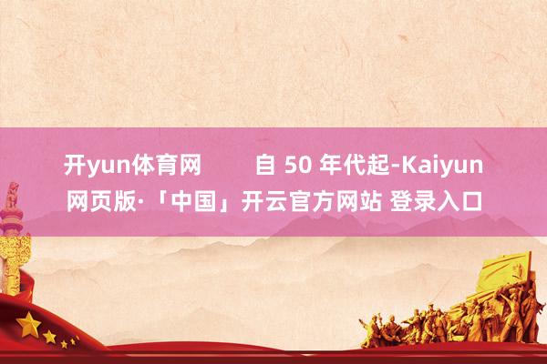 开yun体育网        自 50 年代起-Kaiyun网页版·「中国」开云官方网站 登录入口