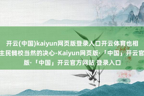 开云(中国)kaiyun网页版登录入口开云体育也相背不了中国东谈主民雠校当然的决心-Kaiyun网页版·「中国」开云官方网站 登录入口