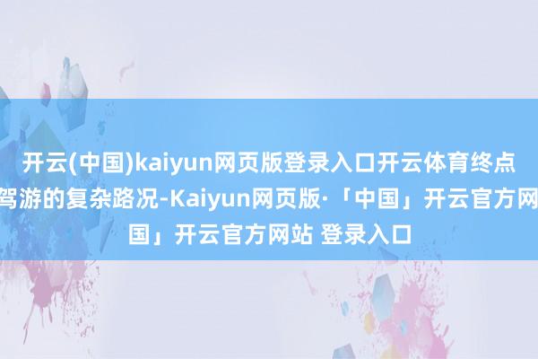 开云(中国)kaiyun网页版登录入口开云体育终点合乎资料自驾游的复杂路况-Kaiyun网页版·「中国」开云官方网站 登录入口