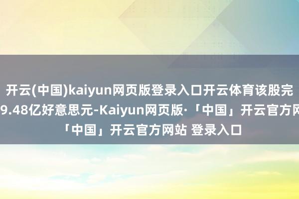 开云(中国)kaiyun网页版登录入口开云体育该股完了交易收入99.48亿好意思元-Kaiyun网页版·「中国」开云官方网站 登录入口