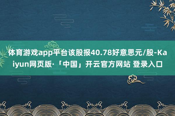 体育游戏app平台该股报40.78好意思元/股-Kaiyun网页版·「中国」开云官方网站 登录入口