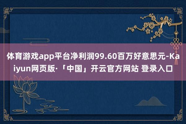 体育游戏app平台净利润99.60百万好意思元-Kaiyun网页版·「中国」开云官方网站 登录入口