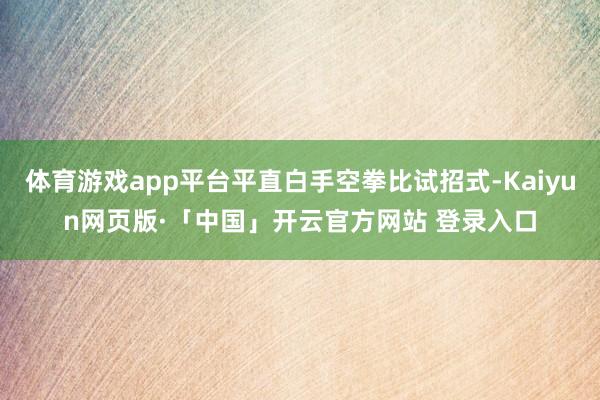 体育游戏app平台平直白手空拳比试招式-Kaiyun网页版·「中国」开云官方网站 登录入口