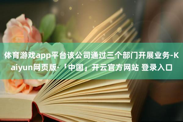 体育游戏app平台该公司通过三个部门开展业务-Kaiyun网页版·「中国」开云官方网站 登录入口