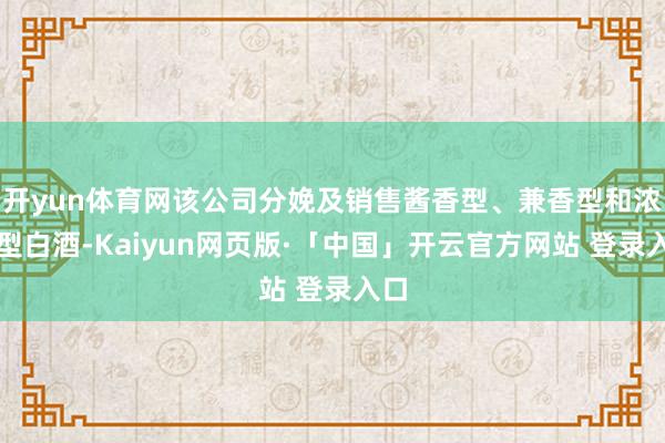 开yun体育网该公司分娩及销售酱香型、兼香型和浓香型白酒-Kaiyun网页版·「中国」开云官方网站 登录入口