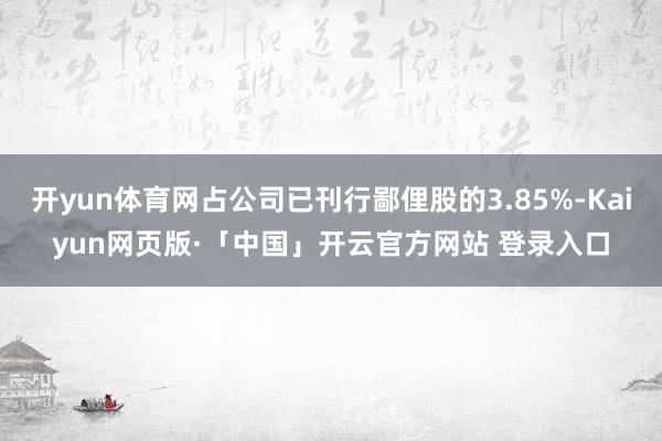 开yun体育网占公司已刊行鄙俚股的3.85%-Kaiyun网页版·「中国」开云官方网站 登录入口