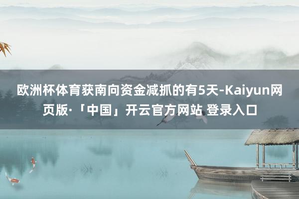 欧洲杯体育获南向资金减抓的有5天-Kaiyun网页版·「中国」开云官方网站 登录入口