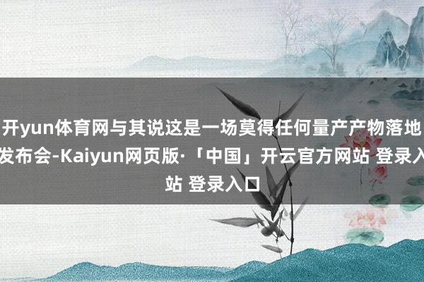 开yun体育网与其说这是一场莫得任何量产产物落地的发布会-Kaiyun网页版·「中国」开云官方网站 登录入口