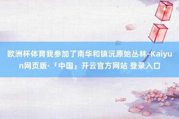 欧洲杯体育我参加了南华和镇沅原始丛林-Kaiyun网页版·「中国」开云官方网站 登录入口