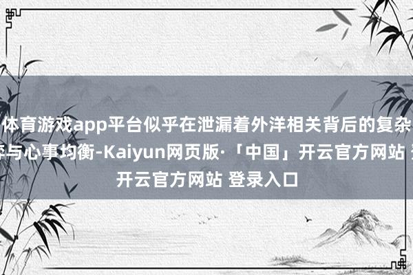 体育游戏app平台似乎在泄漏着外洋相关背后的复杂利益博弈与心事均衡-Kaiyun网页版·「中国」开云官方网站 登录入口