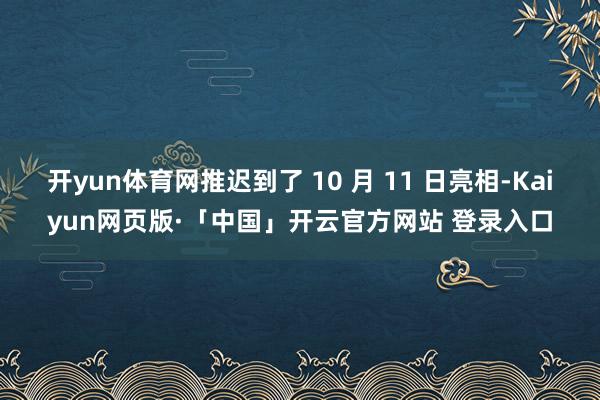 开yun体育网推迟到了 10 月 11 日亮相-Kaiyun网页版·「中国」开云官方网站 登录入口