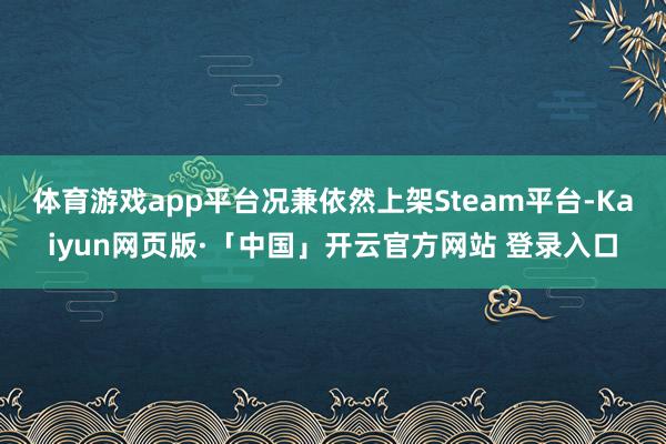 体育游戏app平台况兼依然上架Steam平台-Kaiyun网页版·「中国」开云官方网站 登录入口