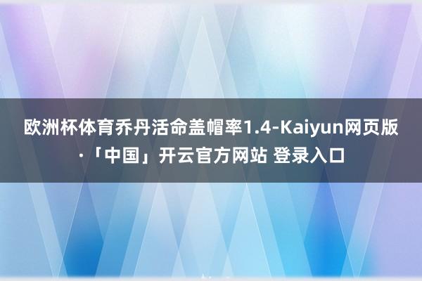 欧洲杯体育乔丹活命盖帽率1.4-Kaiyun网页版·「中国」开云官方网站 登录入口