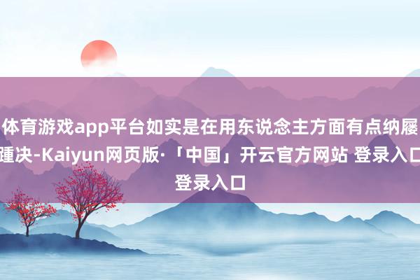 体育游戏app平台如实是在用东说念主方面有点纳屦踵决-Kaiyun网页版·「中国」开云官方网站 登录入口