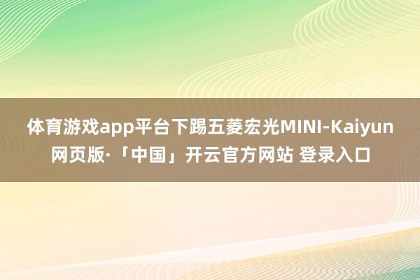 体育游戏app平台下踢五菱宏光MINI-Kaiyun网页版·「中国」开云官方网站 登录入口