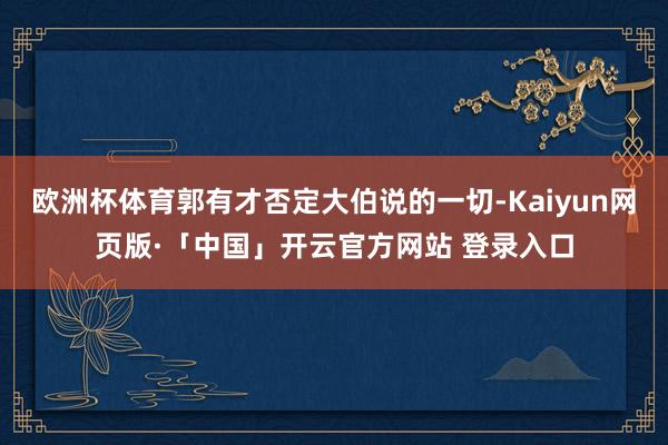 欧洲杯体育郭有才否定大伯说的一切-Kaiyun网页版·「中国」开云官方网站 登录入口