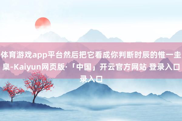 体育游戏app平台然后把它看成你判断时辰的惟一圭臬-Kaiyun网页版·「中国」开云官方网站 登录入口