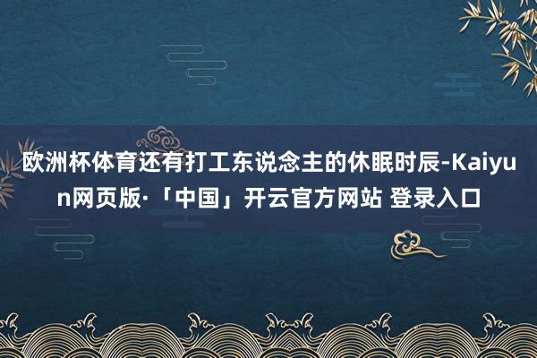 欧洲杯体育还有打工东说念主的休眠时辰-Kaiyun网页版·「中国」开云官方网站 登录入口