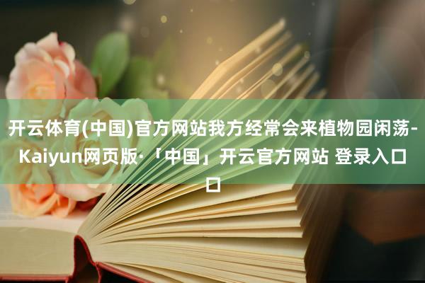 开云体育(中国)官方网站我方经常会来植物园闲荡-Kaiyun网页版·「中国」开云官方网站 登录入口