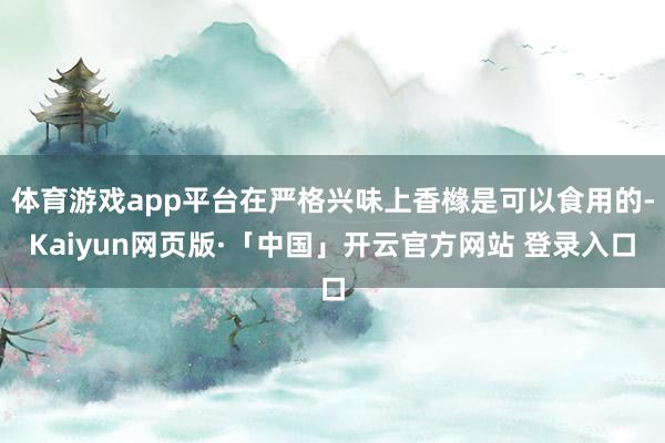 体育游戏app平台在严格兴味上香橼是可以食用的-Kaiyun网页版·「中国」开云官方网站 登录入口