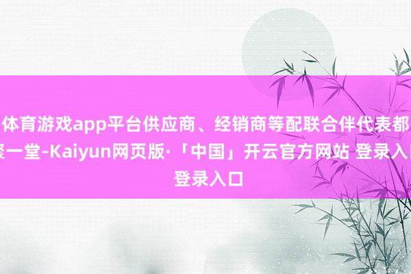 体育游戏app平台供应商、经销商等配联合伴代表都聚一堂-Kaiyun网页版·「中国」开云官方网站 登录入口