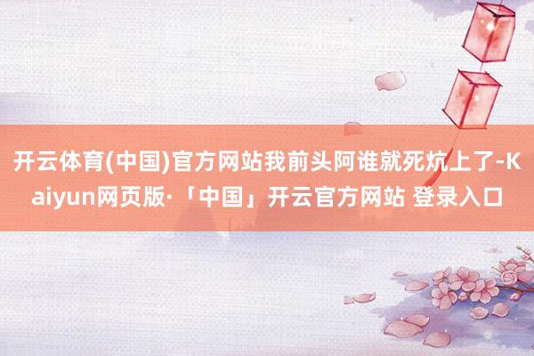 开云体育(中国)官方网站我前头阿谁就死炕上了-Kaiyun网页版·「中国」开云官方网站 登录入口