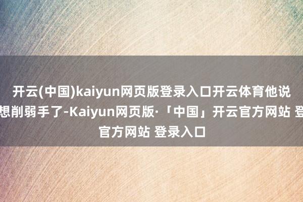 开云(中国)kaiyun网页版登录入口开云体育他说啥也不想削弱手了-Kaiyun网页版·「中国」开云官方网站 登录入口