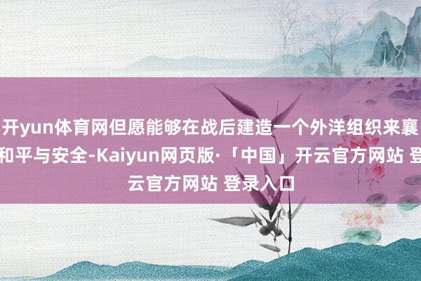 开yun体育网但愿能够在战后建造一个外洋组织来襄助天下和平与安全-Kaiyun网页版·「中国」开云官方网站 登录入口