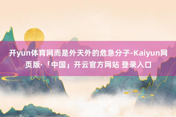 开yun体育网而是外天外的危急分子-Kaiyun网页版·「中国」开云官方网站 登录入口