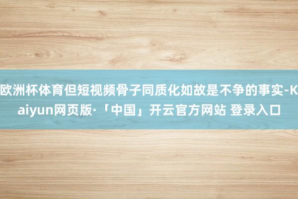 欧洲杯体育但短视频骨子同质化如故是不争的事实-Kaiyun网页版·「中国」开云官方网站 登录入口