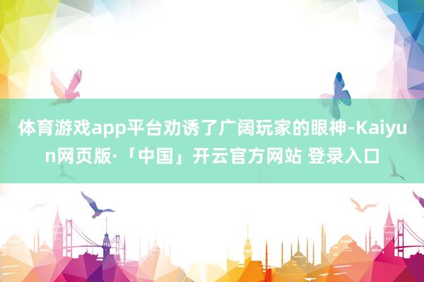 体育游戏app平台劝诱了广阔玩家的眼神-Kaiyun网页版·「中国」开云官方网站 登录入口