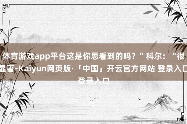 体育游戏app平台这是你思看到的吗？”科尔：“很显著-Kaiyun网页版·「中国」开云官方网站 登录入口