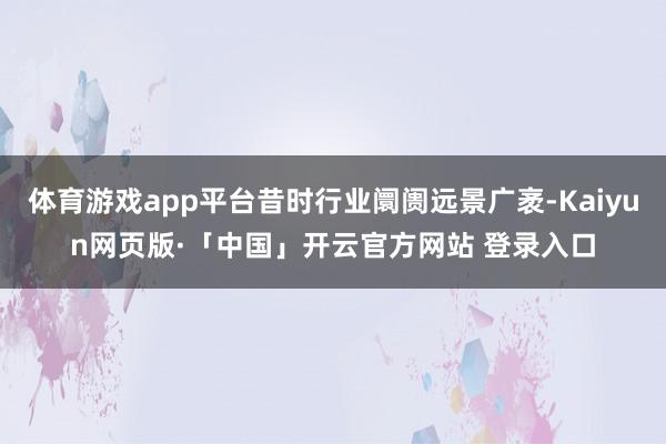 体育游戏app平台昔时行业阛阓远景广袤-Kaiyun网页版·「中国」开云官方网站 登录入口