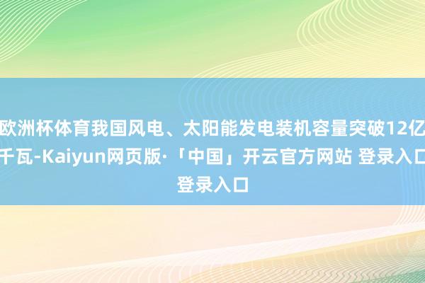 欧洲杯体育我国风电、太阳能发电装机容量突破12亿千瓦-Kaiyun网页版·「中国」开云官方网站 登录入口