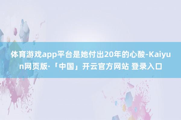 体育游戏app平台是她付出20年的心酸-Kaiyun网页版·「中国」开云官方网站 登录入口