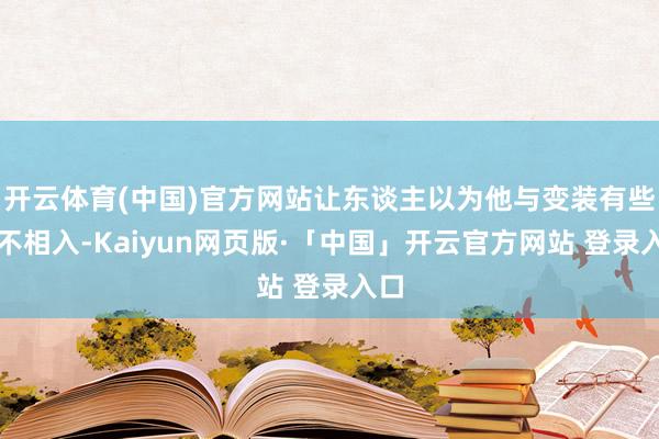 开云体育(中国)官方网站让东谈主以为他与变装有些格不相入-Kaiyun网页版·「中国」开云官方网站 登录入口