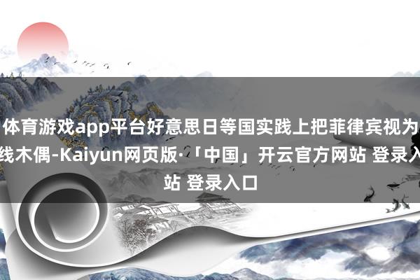 体育游戏app平台好意思日等国实践上把菲律宾视为提线木偶-Kaiyun网页版·「中国」开云官方网站 登录入口