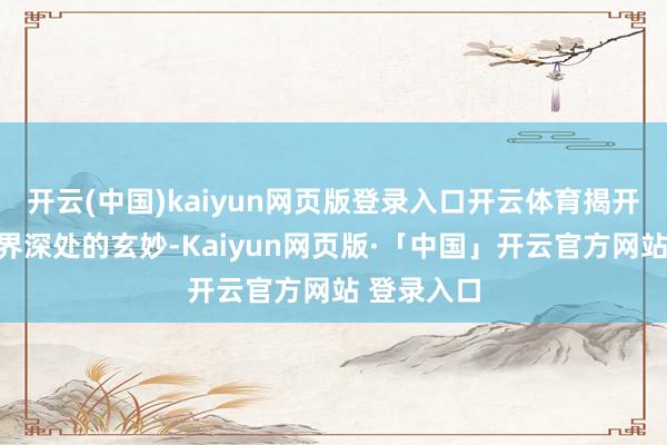 开云(中国)kaiyun网页版登录入口开云体育揭开掩盖在世界深处的玄妙-Kaiyun网页版·「中国」开云官方网站 登录入口