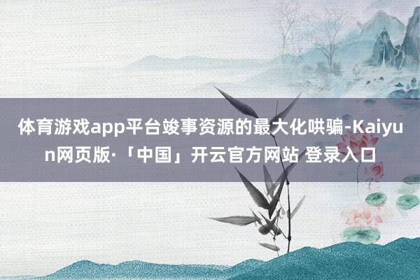 体育游戏app平台竣事资源的最大化哄骗-Kaiyun网页版·「中国」开云官方网站 登录入口