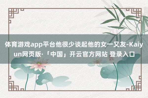 体育游戏app平台他很少谈起他的女一又友-Kaiyun网页版·「中国」开云官方网站 登录入口