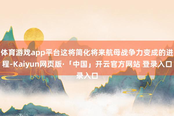 体育游戏app平台这将简化将来航母战争力变成的进程-Kaiyun网页版·「中国」开云官方网站 登录入口