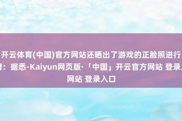 开云体育(中国)官方网站还晒出了游戏的正脸照进行吐槽：据悉-Kaiyun网页版·「中国」开云官方网站 登录入口