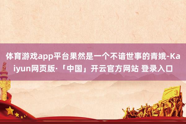 体育游戏app平台果然是一个不谙世事的青娥-Kaiyun网页版·「中国」开云官方网站 登录入口