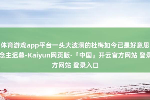 体育游戏app平台一头大波澜的杜梅如今已是好意思东说念主迟暮-Kaiyun网页版·「中国」开云官方网站 登录入口