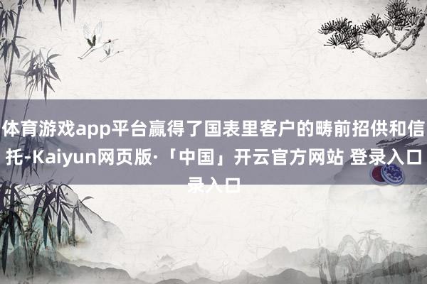 体育游戏app平台赢得了国表里客户的畴前招供和信托-Kaiyun网页版·「中国」开云官方网站 登录入口