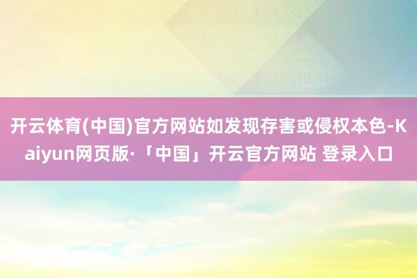 开云体育(中国)官方网站如发现存害或侵权本色-Kaiyun网页版·「中国」开云官方网站 登录入口