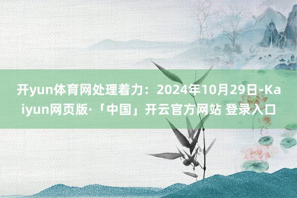 开yun体育网处理着力：2024年10月29日-Kaiyun网页版·「中国」开云官方网站 登录入口