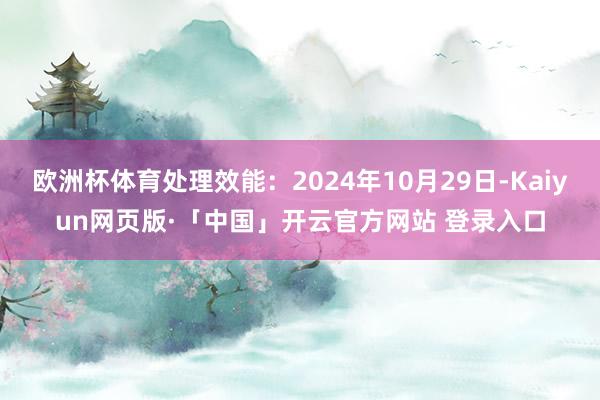 欧洲杯体育处理效能：2024年10月29日-Kaiyun网页版·「中国」开云官方网站 登录入口